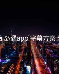 从零开始 岛遇app 字幕方案 趋势观察