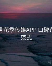 重点提要 花季传媒APP 口碑评分 落地范式