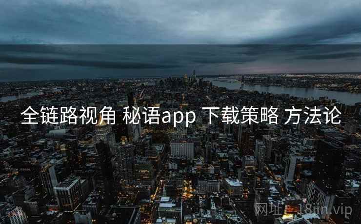 全链路视角 秘语app 下载策略 方法论 全链路视角 秘语app 下载策略 方法论