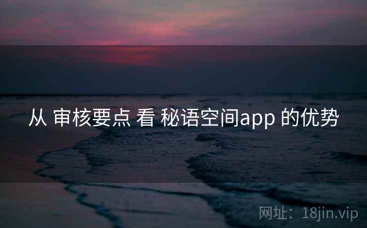 从 审核要点 看 秘语空间app 的优势 从 审核要点 看 秘语空间app 的优势