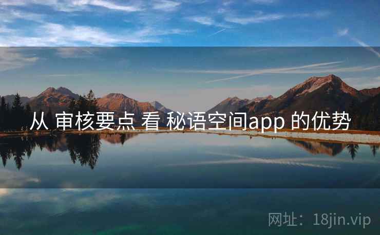 从 审核要点 看 秘语空间app 的优势 从 审核要点 看 秘语空间app 的优势