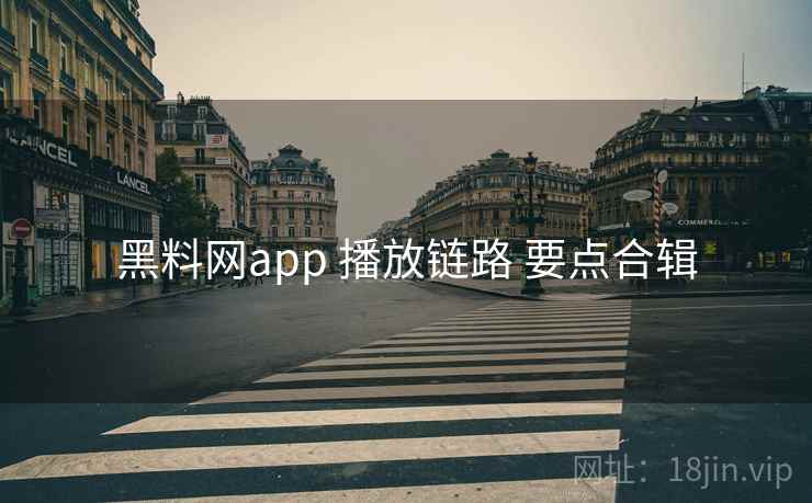 黑料网app 播放链路 要点合辑 黑料网app 播放链路 要点合辑
