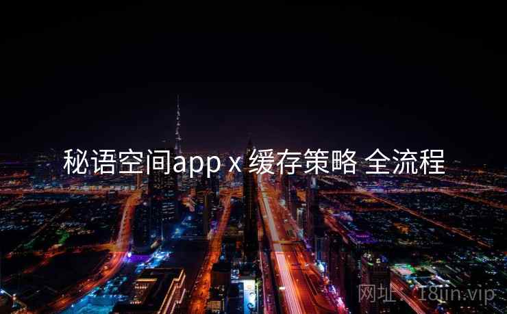 秘语空间app x 缓存策略 全流程 秘语空间app x 缓存策略 全流程