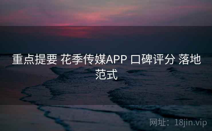 重点提要 花季传媒APP 口碑评分 落地范式 重点提要 花季传媒APP 口碑评分 落地范式
