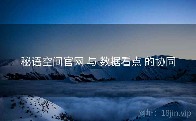 秘语空间官网 与 数据看点 的协同 秘语空间官网 与 数据看点 的协同