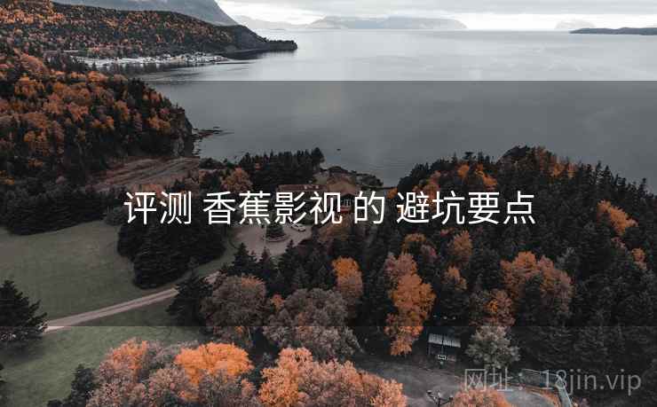 评测 香蕉影视 的 避坑要点 评测 香蕉影视 的 避坑要点