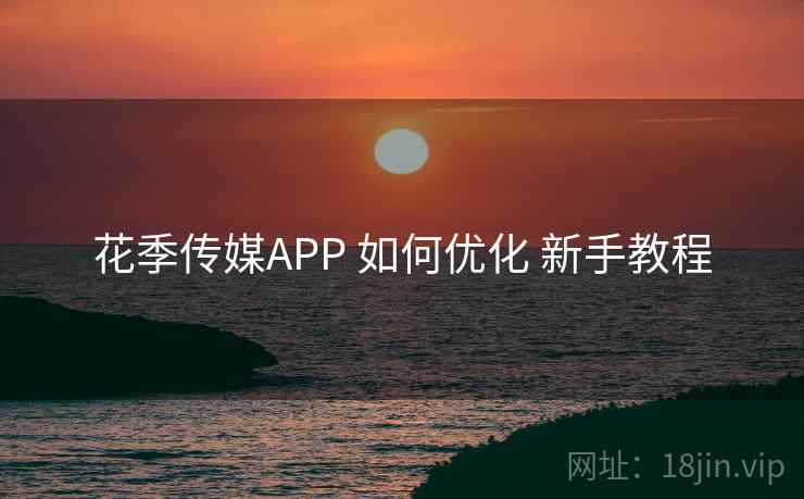花季传媒APP 如何优化 新手教程 花季传媒APP 如何优化 新手教程