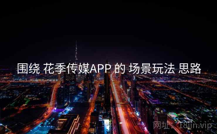 围绕 花季传媒APP 的 场景玩法 思路 围绕 花季传媒APP 的 场景玩法 思路