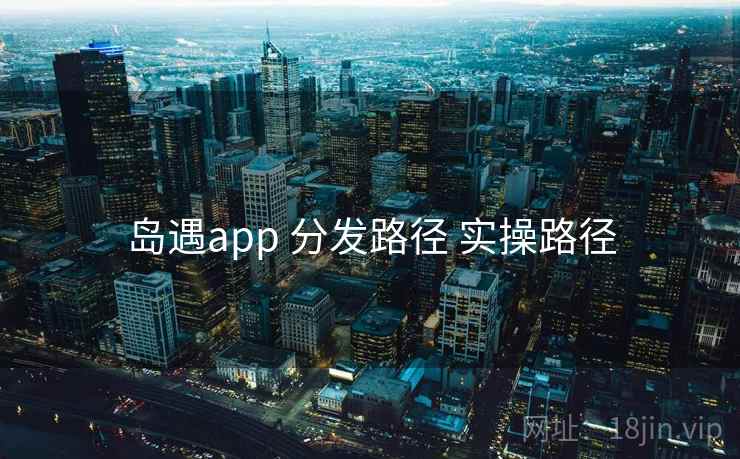岛遇app 分发路径 实操路径 岛遇app 分发路径 实操路径