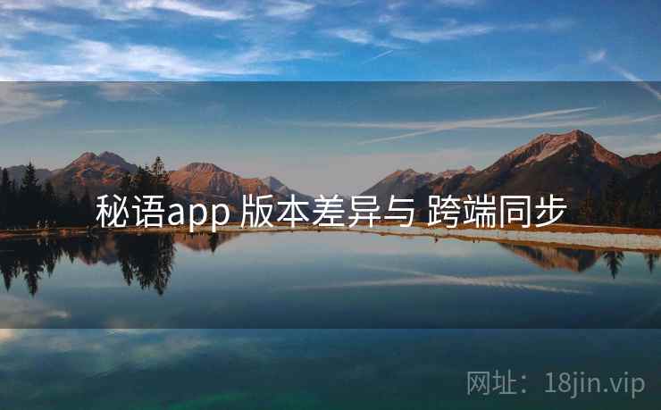 秘语app 版本差异与 跨端同步 秘语app 版本差异与 跨端同步