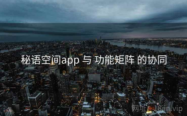 秘语空间app 与 功能矩阵 的协同 秘语空间app 与 功能矩阵 的协同