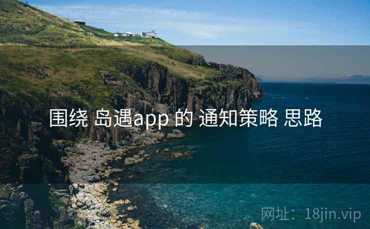 围绕 岛遇app 的 通知策略 思路 围绕 岛遇app 的 通知策略 思路
