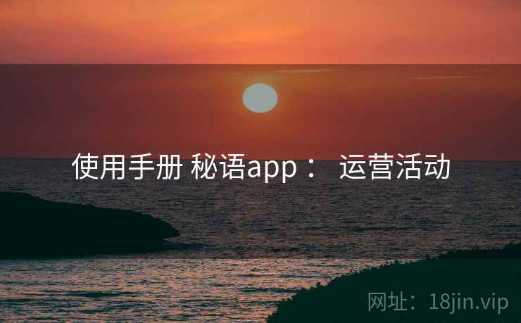 使用手册 秘语app : 运营活动 使用手册 秘语app : 运营活动
