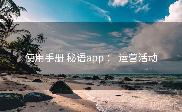 使用手册 秘语app : 运营活动 使用手册 秘语app : 运营活动