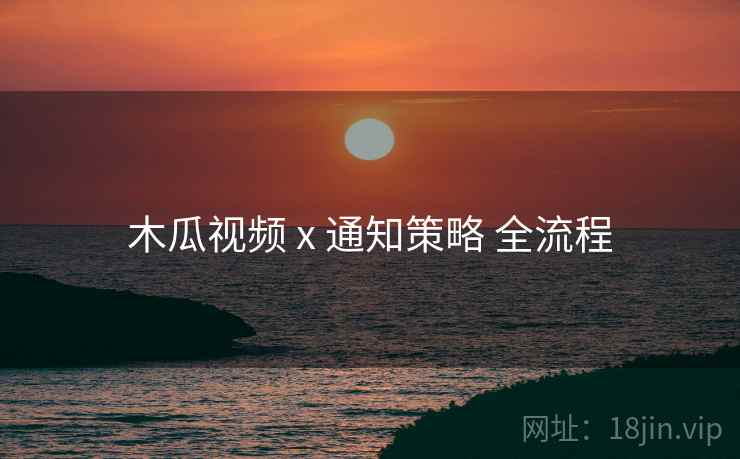 木瓜视频 x 通知策略 全流程 木瓜视频 x 通知策略 全流程