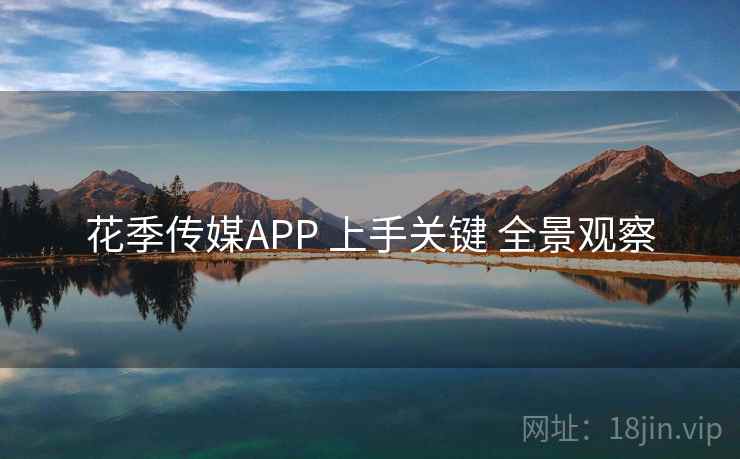 花季传媒APP 上手关键 全景观察 花季传媒APP 上手关键 全景观察