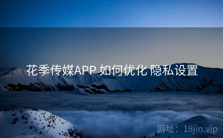 花季传媒APP 如何优化 隐私设置 花季传媒APP 如何优化 隐私设置